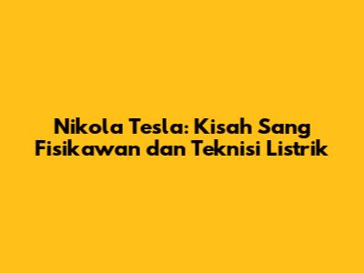 Nikola Tesla: Kisah Sang Fisikawan dan Teknisi Listrik