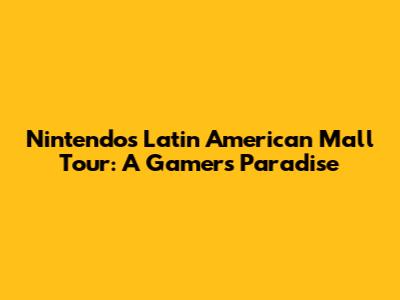Nintendo's Latin American Mall Tour: A Gamer's Paradise