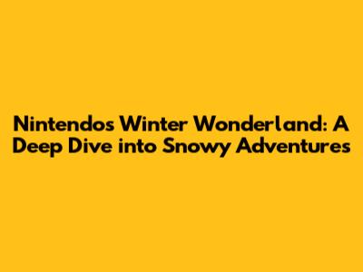 Nintendo's Winter Wonderland: A Deep Dive into Snowy Adventures