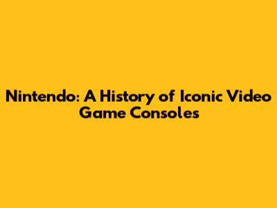 Nintendo: A History of Iconic Video Game Consoles