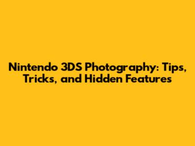 Nintendo 3DS Photography: Tips, Tricks, and Hidden Features