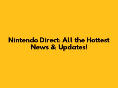 Nintendo Direct: All the Hottest News & Updates!