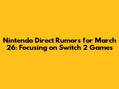 Nintendo Direct Rumors for March 26: Focusing on Switch 2 Games