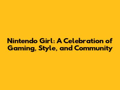 Nintendo Girl: A Celebration of Gaming, Style, and Community