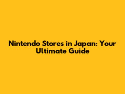 Nintendo Stores in Japan: Your Ultimate Guide