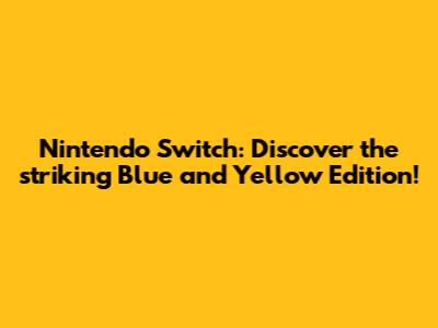 Nintendo Switch: Discover the striking Blue and Yellow Edition!