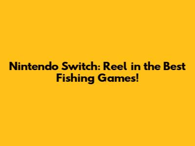 Nintendo Switch: Reel in the Best Fishing Games!