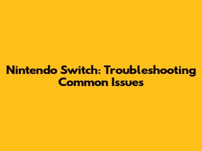 Nintendo Switch: Troubleshooting Common Issues