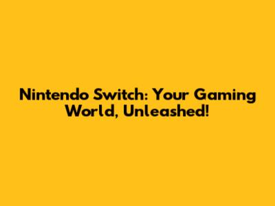 Nintendo Switch: Your Gaming World, Unleashed!