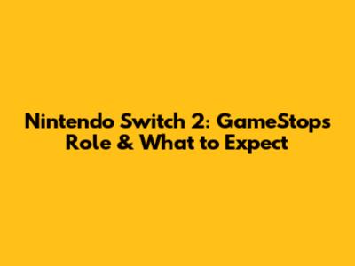 Nintendo Switch 2: GameStop's Role & What to Expect