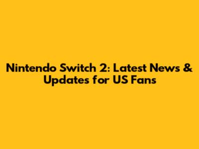 Nintendo Switch 2: Latest News & Updates for US Fans