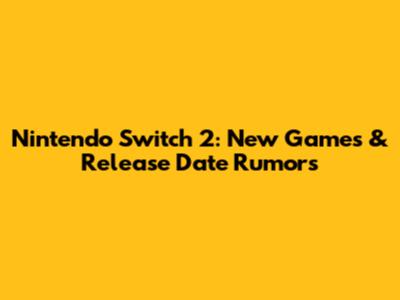 Nintendo Switch 2: New Games & Release Date Rumors