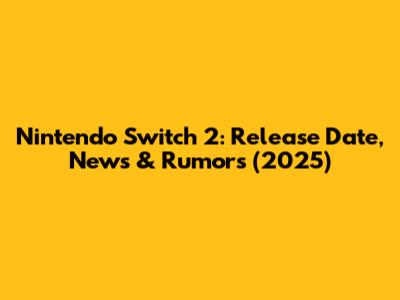 Nintendo Switch 2: Release Date, News & Rumors (2025)