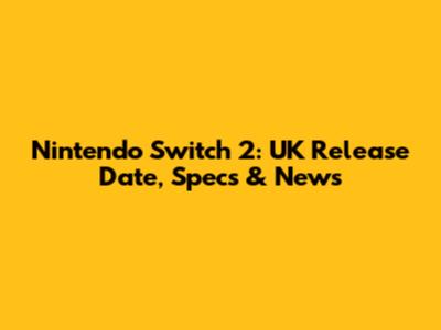 Nintendo Switch 2: UK Release Date, Specs & News