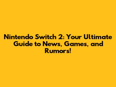 Nintendo Switch 2: Your Ultimate Guide to News, Games, and Rumors!
