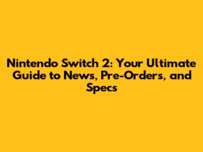 Nintendo Switch 2: Your Ultimate Guide to News, Pre-Orders, and Specs