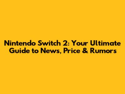 Nintendo Switch 2: Your Ultimate Guide to News, Price & Rumors