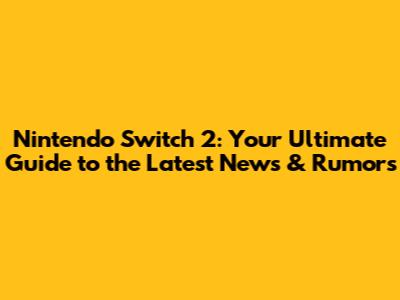 Nintendo Switch 2: Your Ultimate Guide to the Latest News & Rumors