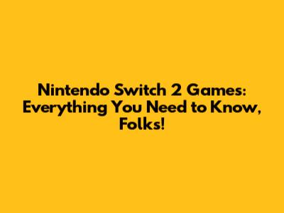 Nintendo Switch 2 Games: Everything You Need to Know, Folks!