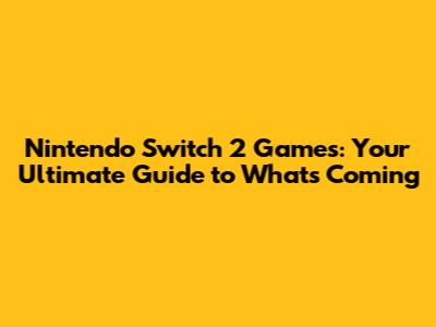 Nintendo Switch 2 Games: Your Ultimate Guide to What's Coming