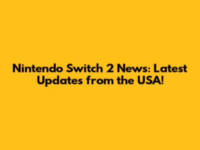 Nintendo Switch 2 News: Latest Updates from the USA!