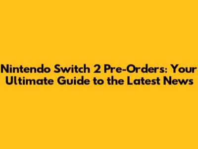 Nintendo Switch 2 Pre-Orders: Your Ultimate Guide to the Latest News