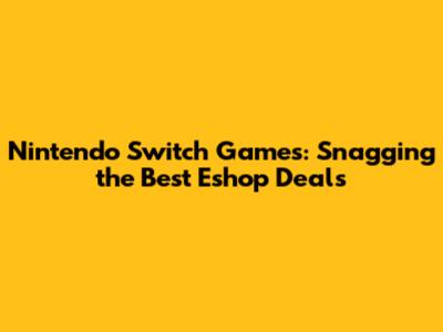 Nintendo Switch Games: Snagging the Best Eshop Deals
