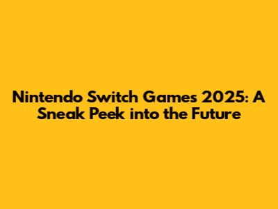 Nintendo Switch Games 2025: A Sneak Peek into the Future