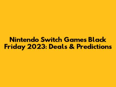 Nintendo Switch Games Black Friday 2023: Deals & Predictions