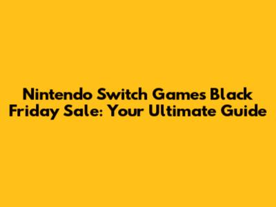 Nintendo Switch Games Black Friday Sale: Your Ultimate Guide