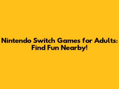 Nintendo Switch Games for Adults: Find Fun Nearby!