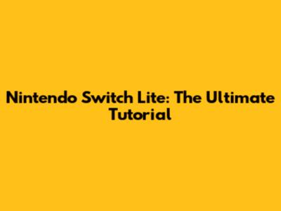 Nintendo Switch Lite: The Ultimate Tutorial