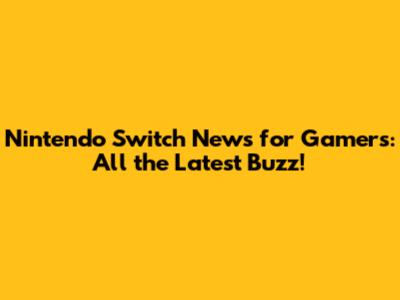 Nintendo Switch News for Gamers: All the Latest Buzz!