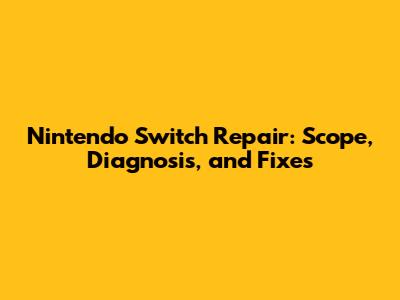 Nintendo Switch Repair: Scope, Diagnosis, and Fixes