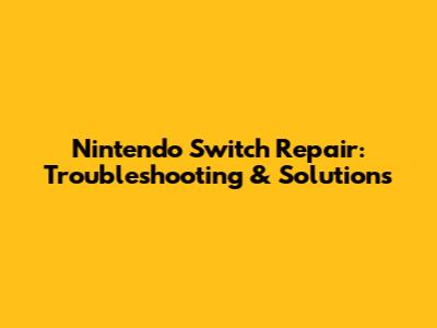 Nintendo Switch Repair: Troubleshooting & Solutions