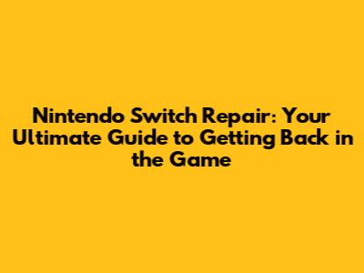 Nintendo Switch Repair: Your Ultimate Guide to Getting Back in the Game