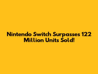 Nintendo Switch Surpasses 122 Million Units Sold!