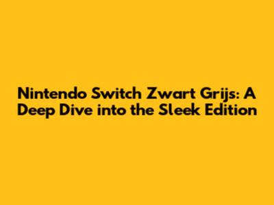 Nintendo Switch Zwart Grijs: A Deep Dive into the Sleek Edition