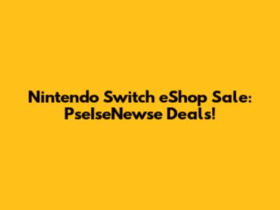 Nintendo Switch eShop Sale: PseIseNewse Deals!