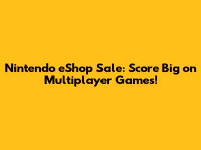Nintendo eShop Sale: Score Big on Multiplayer Games!