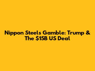 Nippon Steel's Gamble: Trump & The $15B US Deal