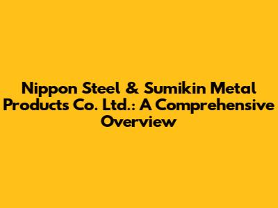 Nippon Steel & Sumikin Metal Products Co. Ltd.: A Comprehensive Overview