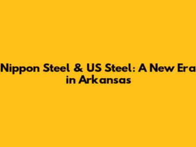 Nippon Steel & US Steel: A New Era in Arkansas
