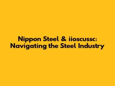 Nippon Steel & iioscussc: Navigating the Steel Industry