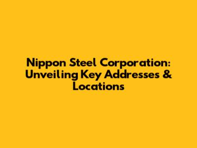 Nippon Steel Corporation: Unveiling Key Addresses & Locations