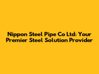 Nippon Steel Pipe Co Ltd: Your Premier Steel Solution Provider