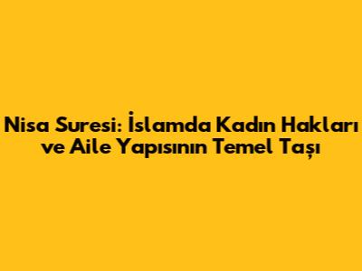 Nisa Suresi: İslam'da Kadın Hakları ve Aile Yapısının Temel Taşı