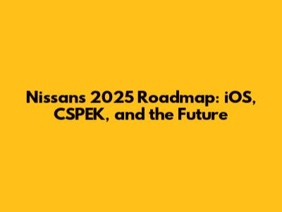 Nissan's 2025 Roadmap: iOS, CSPEK, and the Future