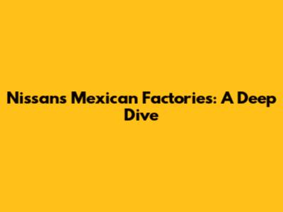 Nissan's Mexican Factories: A Deep Dive
