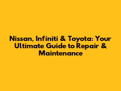Nissan, Infiniti & Toyota: Your Ultimate Guide to Repair & Maintenance